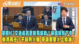 2024.03.06【台灣向前行 Part6】夜闖NET是交通處請警察局協助？謝國樑駁下令！撇清責任？不設防火牆 爭議屢屢火上加油？