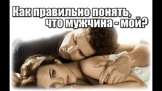 Как правильно понять, что мужчина мой? Как узнать моего мужчину?