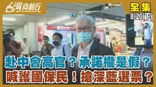 赴中會高官？承諾攏是假？ 喊護國保民！搶深藍選票？【台灣向前行】2022.08.20(下)