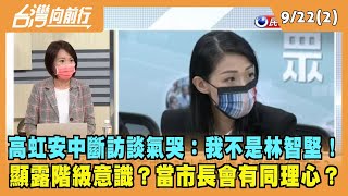 2022.09.21【台灣向前行 Part2】高虹安中斷訪談氣哭：我不是林智堅！顯露階級意識？當市長會有同理心？