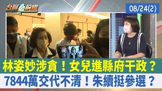 林姿妙涉貪！女兒進縣府干政？ 7844萬交代不清！朱續挺參選？【台灣最前線 重點摘要】2022.08.24(2)