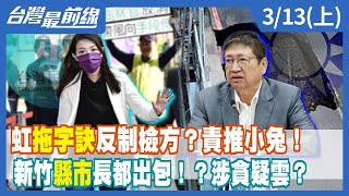 虹"拖字訣"反制檢方？責推小兔！ 新竹"縣市"長都出包！？涉貪疑雲？【台灣最前線】2024.03.13(上)