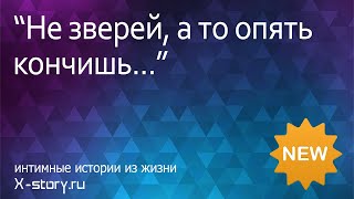 Интимная история. "Не зверей, а то опять кончишь..."