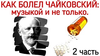 ЖИЗНЬ И СМЕРТЬ П.И.ЧАЙКОВСКОГО. КАК БОЛЕЛ ЧАЙКОВСКИЙ: музыкой и не только. 2 часть.
