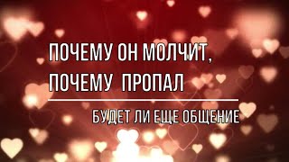 ПОЧЕМУ ОН МОЛЧИТ, ПОЧЕМУ  ПРОПАЛ? БУДЕТ ЛИ ЕЩЕ ОБЩЕНИЕ С НИМ?