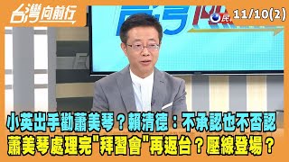 2023.11.10【台灣向前行 Part2】小英出手勸蕭美琴？賴清德：不承認也不否認！處理完"拜習會"再返台？壓線登場？