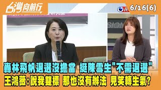 2023.06.16【台灣向前行 Part6】轟林飛帆退選沒擔當 卻挺陳雪生 王鴻薇：說我雙標 那我也沒有辦法！