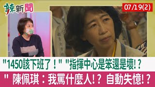 【辣新聞152 重點摘要】"1450該下班了！" "指揮中心是笨還是壞!? " 陳佩琪：我罵什麼人!? 自動失憶!? 2022.07.19(2)