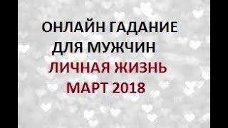 ГАДАНИЕ ДЛЯ МУЖЧИН. ЛИЧНАЯ ЖИЗНЬ МАРТ 2018. Онлайн Таро гадание.