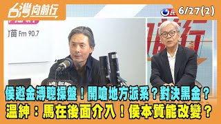 2023.06.27【台灣向前行 Part2】侯邀金溥聰操盤！開嗆地方派系？對決黑金？溫紳：馬在後面介入！侯本質能改變？