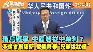 2022.03.21【台灣向前行 Part3】俄烏戰爭 中國想從中牟利？不譴責俄羅斯 反而酸美"只提供武器"