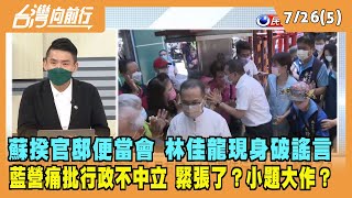 2022.07.26【台灣向前行 Part5】蘇揆官邸便當會 林佳龍現身破謠言 藍營痛批行政不中立 緊張了？
