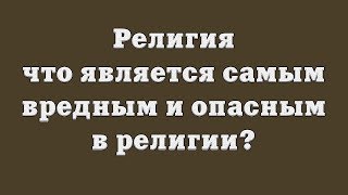 Религия: что является самым вредным и опасным в религии?