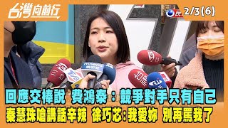 2023.02.03【台灣向前行 Part6】回應交棒說 費鴻泰：競爭對手只有自己 秦慧珠嗆講話辛辣 徐巧芯：我愛妳 別再罵我了