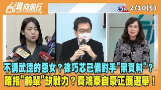 2023.02.10【台灣向前行 Part5】不講武德的惡女？徐巧芯已備對手"黑資料"！暗指老費缺戰力？費鴻泰自豪正面選舉！