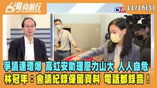2022.11.16【台灣向前行 Part3】高虹安助理壓力山大 人人自危！林冠年：會議紀錄保留資料 電話都錄音！