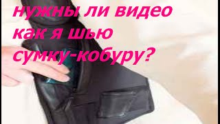 нужны ли видео как я шью сумку-кобуру?