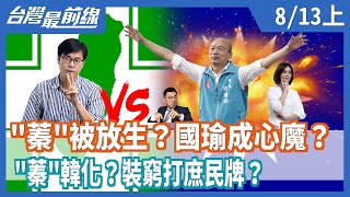 "蓁"被放生？國瑜成心魔？ "蓁"韓化？裝窮打庶民牌？【台灣最前線】2020.08.13(上)
