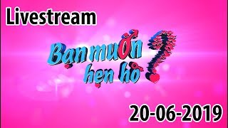 Bạn Muốn Hẹn Hò? hay nhất | LIVE STREAM 20/06/2019