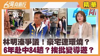 林明溱爭議！豪宅連環燒？ 6年赴中84趟？挨批變導遊？【台灣向前行 精華】2023.02.23
