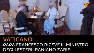 Vaticano: Papa Francesco riceve il ministro degli Esteri iraniano Zarif