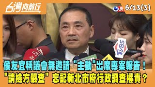 2023.06.13【台灣向前行 Part3】侯友宜稱議會無邀請 "主動"出席專案報告！侯請檢方嚴查 忘記行政調查權責？