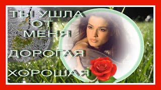♥ТЫ УШЛА ОТ МЕНЯ ДОРОГАЯ ХОРОШАЯ   ♥