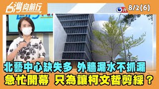 2022.08.02【台灣向前行 Part6】北藝中心缺失多 外牆漏水不抓漏 急忙開幕 只為讓柯文哲剪綵？