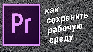 Adobe Premiere как сохранить рабочую среду