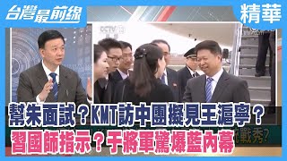 幫朱面試？KMT訪中團擬見王滬寧？ "習國師"指示？于將軍驚爆"藍"內幕【台灣最前線 精華】2023.02.07