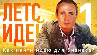 Как найти идею для бизнеса? ЛЕТСИДЕЙ 1