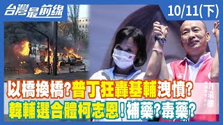 以橋換橋？普丁狂轟基輔洩憤？ 韓輔選合體柯志恩！補藥？毒藥？【台灣最前線】2022.10.11(下)