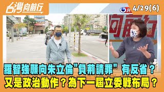 2022.04.29【台灣向前行 Part6】羅智強願向朱立倫"負荊請罪" 真的有反省？又是政治動作？