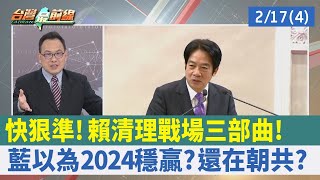 快狠準！ 賴"清理戰場"三部曲！ 藍以為2024穩贏？ 還在朝共？【台灣最前線 重點摘要】2023.02.17(4)