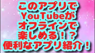 【アプリ紹介】このアプリを使えばYouTubeがオフラインで楽しめる！？