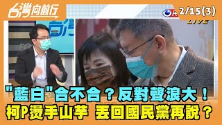 2022.02.15【台灣向前行 Part3】"藍白合"反對聲浪大！柯P燙手山芋 丟回國民黨再說？