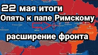 БИTBA за Украину! 22 мая итоги Опять к Папе Римскому Расширение фронта