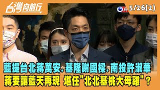 2022.05.26【台灣向前行 Part2】藍提台北蔣萬安 基隆謝國樑 南投許淑華 蔣能堪任"北北基桃大母雞"？