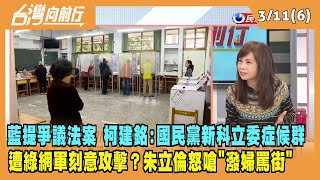 2024.03.11【台灣向前行 Part6】藍提爭議法案！柯建銘:國民黨新科立委症候群！遭綠網軍刻意攻擊？朱立倫怒嗆"潑婦罵街"