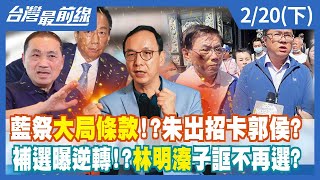 藍祭大局條款！？朱出招卡郭侯？ 補選曝逆轉！？林明溱子誆不再選？【台灣最前線】2023.02.20(下)