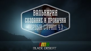 Black Desert - создание и прокачка Валькирии, смотр-обзор нового класса.В гостях 4iiiif-a! Pt. 3