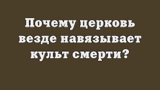 Почему церковь везде навязывает культ смерти?