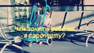 Чем занять ребенка в аэропорту?! How kid can spend a time at the airport?!