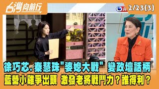 2023.02.23【台灣向前行 Part3】徐巧芯.秦慧珠"婆媳大戰"變話柄 藍營小雞爭出頭 激發老將戰鬥力？誰得利？