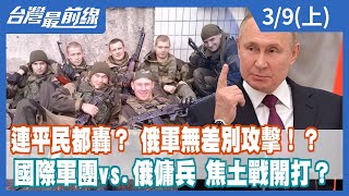 連平民都轟？ 俄軍無差別攻擊！？ 國際軍團vs.俄傭兵 焦土戰開打？【台灣最前線】2022.03.09(上)