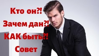 Кто он?! Зачем дан?! Как быть?! Совет.