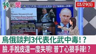 【辣新聞152 重點摘要】烏俄談判3代表化武中毒!? 臉.手脫皮還一度失明!普丁心狠手辣!? 2022.03.29(5)