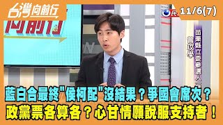 2023.11.06【台灣向前行 Part7】藍白合最終"侯柯配"沒結果？爭國會席次？政黨票各算各？心甘情願說服支持者！侯難獨贏？