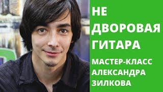 НЕ ДВОРОВАЯ ГИТАРА - МАСТЕР-КЛАСС АЛЕКСАНДРА ЗИЛКОВА (НЕСКУЧНЫЙ САУНД)