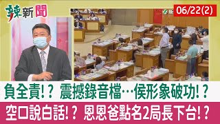 【辣新聞152 重點摘要】負全責!? 震撼錄音檔…侯形象破功!? 空口說白話!? 恩恩爸點名2局長下台!? 2022.06.22(2)